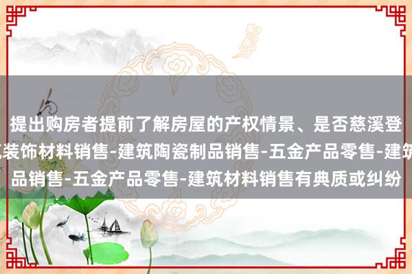 提出购房者提前了解房屋的产权情景、是否慈溪登门装饰有限公司-建筑装饰材料销售-建筑陶瓷制品销售-五金产品零售-建筑材料销售有典质或纠纷