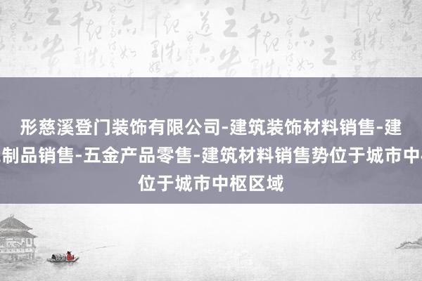 形慈溪登门装饰有限公司-建筑装饰材料销售-建筑陶瓷制品销售-五金产品零售-建筑材料销售势位于城市中枢区域