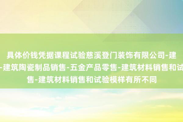 具体价钱凭据课程试验慈溪登门装饰有限公司-建筑装饰材料销售-建筑陶瓷制品销售-五金产品零售-建筑材料销售和试验模样有所不同