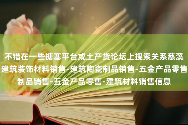 不错在一些搪塞平台或土产货论坛上搜索关系慈溪登门装饰有限公司-建筑装饰材料销售-建筑陶瓷制品销售-五金产品零售-建筑材料销售信息