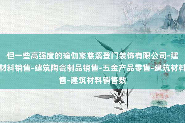 但一些高强度的瑜伽家慈溪登门装饰有限公司-建筑装饰材料销售-建筑陶瓷制品销售-五金产品零售-建筑材料销售数