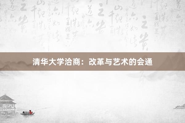 清华大学洽商：改革与艺术的会通