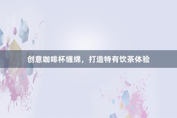 创意咖啡杯缠绵，打造特有饮茶体验