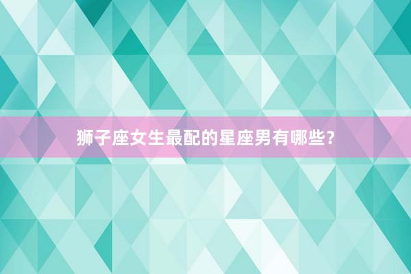 狮子座女生最配的星座男有哪些？