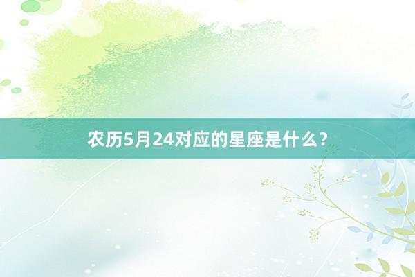农历5月24对应的星座是什么？